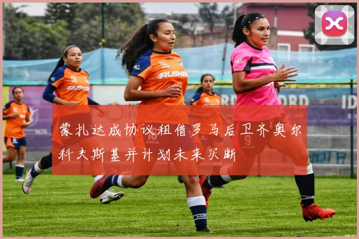 蒙扎达成协议租借罗马后卫齐奥尔科夫斯基并计划未来买断