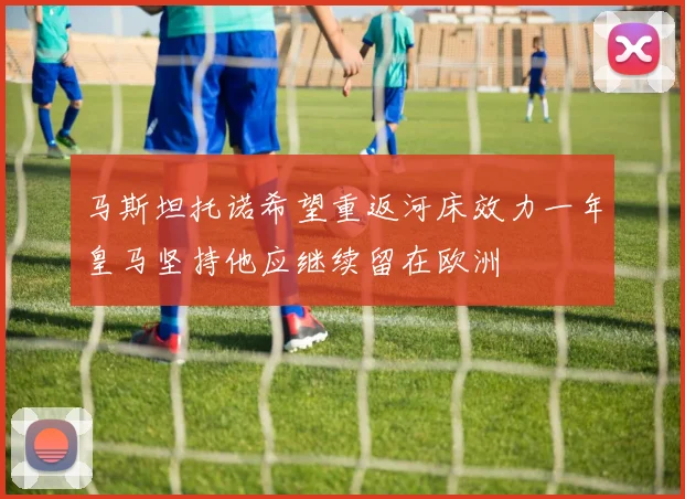 马斯坦托诺希望重返河床效力一年皇马坚持他应继续留在欧洲