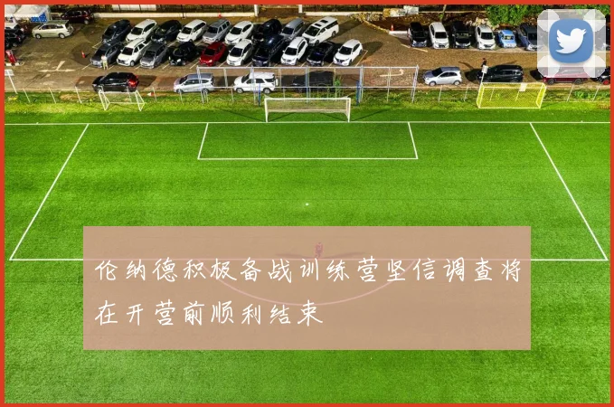 伦纳德积极备战训练营坚信调查将在开营前顺利结束